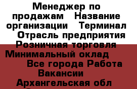 Менеджер по продажам › Название организации ­ Терминал7 › Отрасль предприятия ­ Розничная торговля › Минимальный оклад ­ 60 000 - Все города Работа » Вакансии   . Архангельская обл.,Северодвинск г.